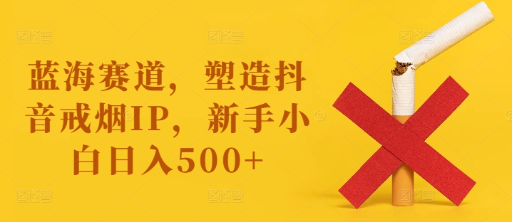蓝海赛道，塑造抖音戒烟IP，新手小白日入500+【揭秘】-易得个人分享