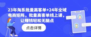 23年淘系批量高客单+24年全域电商矩阵，批量高客单线上课，让赚钱轻松无脑点-易得个人分享