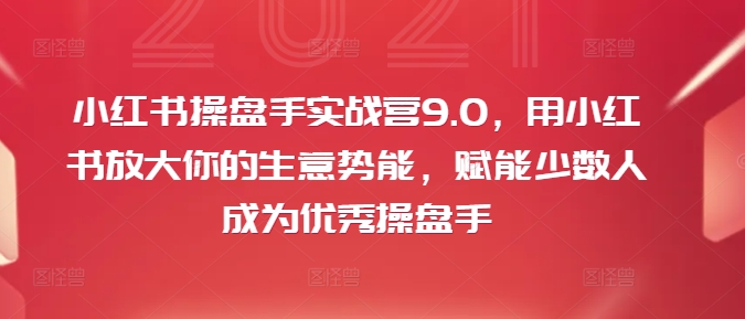 小红书操盘手实战营9.0，用小红书放大你的生意势能，赋能少数人成为优秀操盘手-易得个人分享
