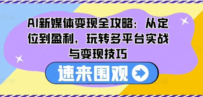 AI新媒体变现全攻略：从定位到盈利，玩转多平台实战与变现技巧-易得个人分享