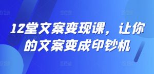 12堂文案变现课，让你的文案变成印钞机-易得个人分享