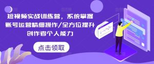 短视频实战训练营，系统掌握账号运营精细操作/全方位提升创作者个人能力-易得个人分享