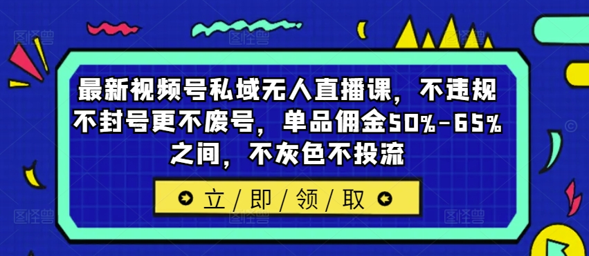 最新视频号私域无人直播课，不违规不封号更不废号，单品佣金50%-65%之间，不灰色不投流-易得个人分享