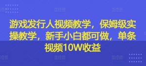 游戏发行人视频教学，保姆级实操教学，新手小白都可做，单条视频10W收益-易得个人分享