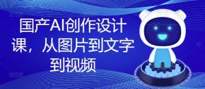 国产AI创作设计课，从图片到文字到视频-易得个人分享