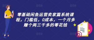 零基础闲鱼运营卖家篇系统课程，门槛低，0成本，一个月多赚个两三千多的零花钱-易得个人分享