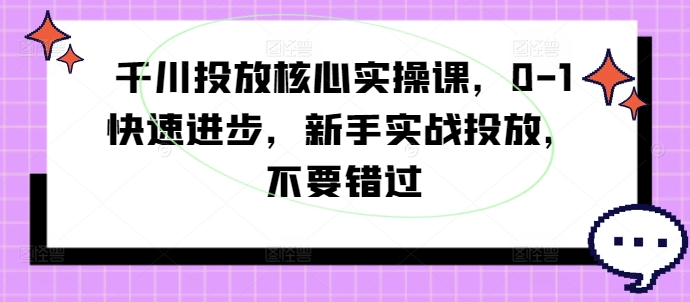 千川投放核心实操课，0-1快速进步，新手实战投放，不要错过-易得个人分享