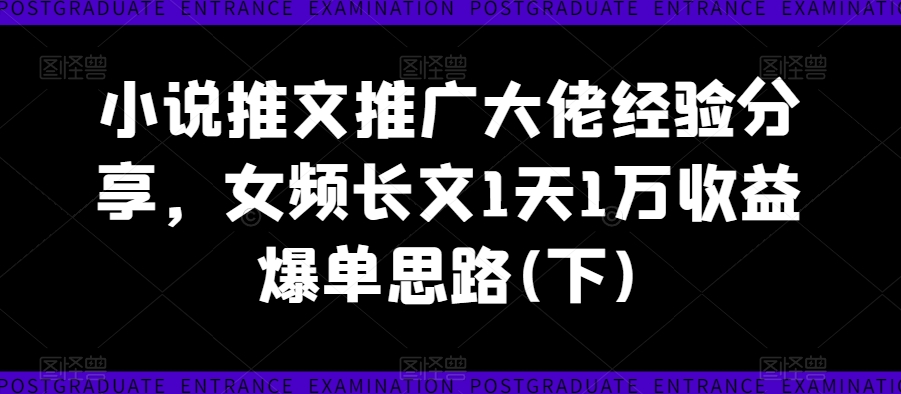 小说推文推广大佬经验分享，女频长文1天1万收益爆单思路(下)-易得个人分享