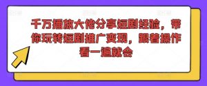 千万播放大佬分享短剧经验，带你玩转短剧推广变现，跟着操作看一遍就会-易得个人分享