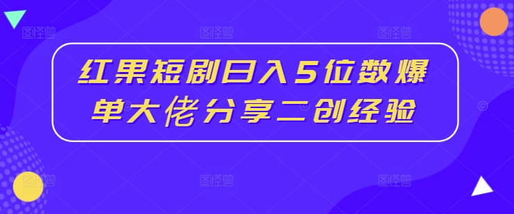 红果短剧日入5位数爆单大佬分享二创经验-易得个人分享