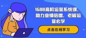 1688高阶运营系统课，助力业绩倍增，老板运营必学-易得个人分享