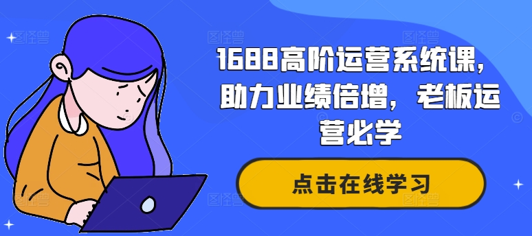1688高阶运营系统课，助力业绩倍增，老板运营必学-易得个人分享