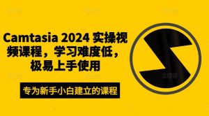 Camtasia 2024 实操视频课程，学习难度低，极易上手使用-易得个人分享
