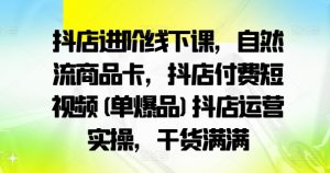 抖店进阶线下课，自然流商品卡，抖店付费短视频(单爆品)抖店运营实操，干货满满-易得个人分享