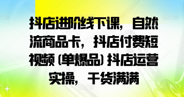 抖店进阶线下课，自然流商品卡，抖店付费短视频(单爆品)抖店运营实操，干货满满-易得个人分享