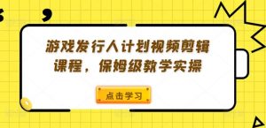 游戏发行人计划视频剪辑课程，保姆级教学实操-易得个人分享