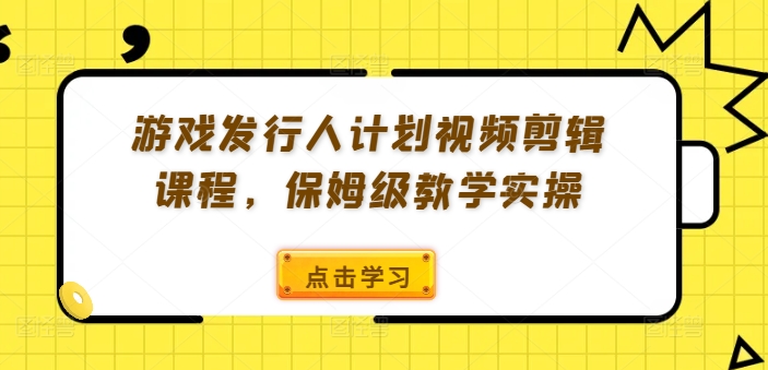 游戏发行人计划视频剪辑课程，保姆级教学实操-易得个人分享