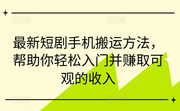 最新短剧手机搬运方法，帮助你轻松入门并赚取可观的收入-易得个人分享