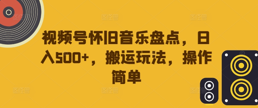 视频号怀旧音乐盘点，日入500+，搬运玩法，操作简单【揭秘】-易得个人分享