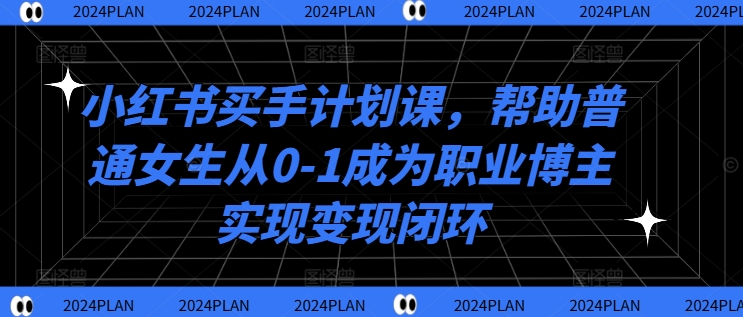 小红书买手计划课，帮助普通女生从0-1成为职业博主实现变现闭环-易得个人分享