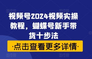 视频号2024视频实操教程，蝴蝶号新手带货十步法-易得个人分享