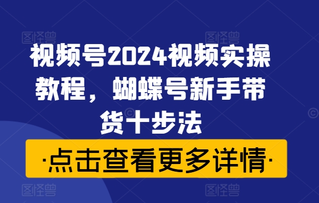 视频号2024视频实操教程，蝴蝶号新手带货十步法-易得个人分享