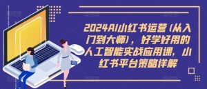 2024AI小红书运营(从入门到大师)，好学好用的人工智能实战应用课，小红书平台策略详解-易得个人分享