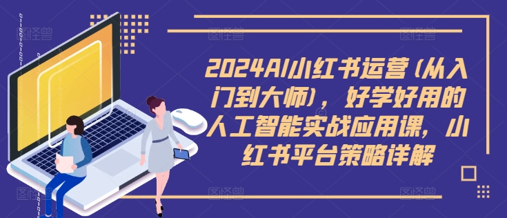 2024AI小红书运营(从入门到大师),好学好用的人工智能实战应用课,小红书平台策略详解-易得个人分享