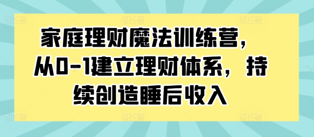家庭理财魔法训练营，从0-1建立理财体系，持续创造睡后收入-易得个人分享