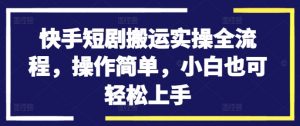 快手短剧搬运实操全流程，操作简单，小白也可轻松上手-易得个人分享