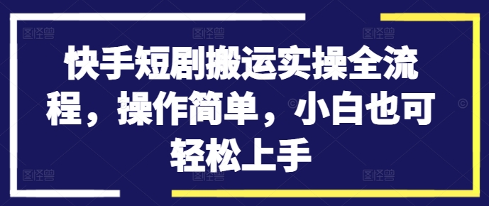 快手短剧搬运实操全流程,操作简单,小白也可轻松上手-易得个人分享
