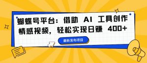 蝴蝶号平台：借助 AI 工具创作情感视频，轻松实现日赚 400+【揭秘】-易得个人分享