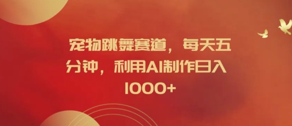 宠物跳舞赛道，每天五分钟，利用AI制作日入1k【揭秘】-易得个人分享