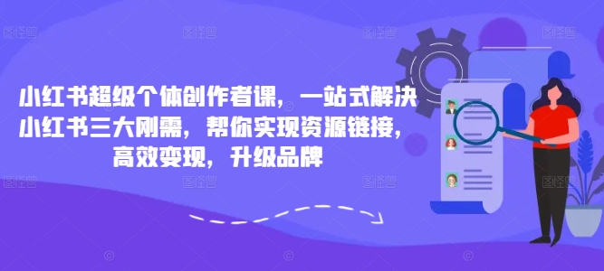 小红书超级个体创作者课，一站式解决小红书三大刚需，帮你实现资源链接，高效变现，升级品牌-易得个人分享
