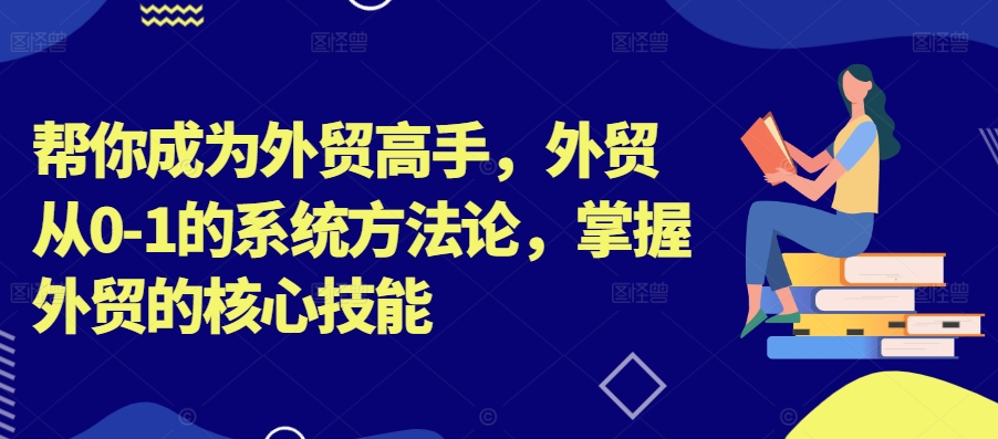 帮你成为外贸高手，外贸从0-1的系统方法论，掌握外贸的核心技能-易得个人分享