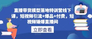 直播带货模型落地特训营线下课，​短视频引流+爆品+付费，短视频锤爆直播间-易得个人分享