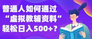 普通人如何通过“虚拟教辅”资料轻松日入500+?揭秘稳定玩法-易得个人分享
