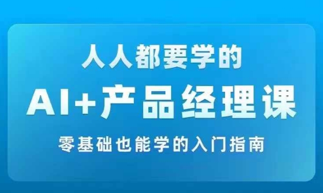 AI +产品经理实战项目必修课，从零到一教你学ai，零基础也能学的入门指南-易得个人分享