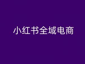 小红书全域电商，小红书电商教程-易得个人分享