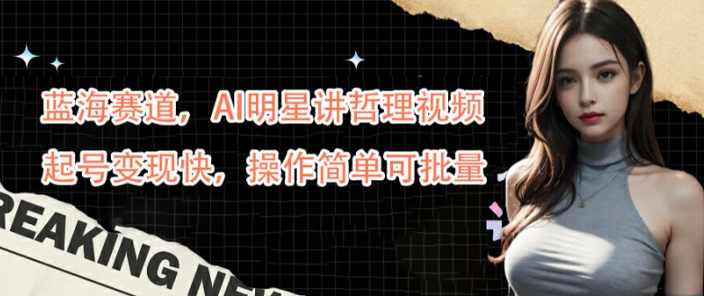 蓝海赛道，AI明星讲哲理视频，起号变现快，操作简单可批量【揭秘】-易得个人分享