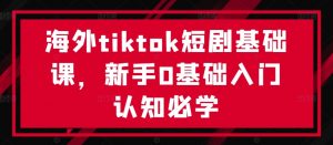 海外tiktok短剧基础课，新手0基础入门认知必学-易得个人分享