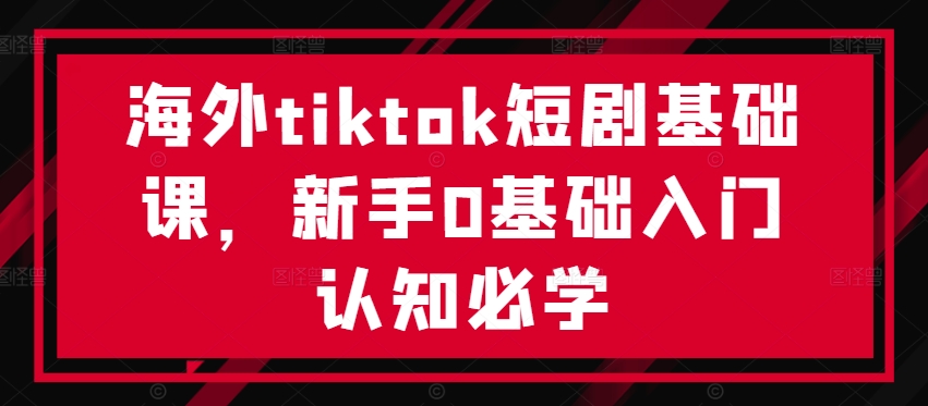 海外tiktok短剧基础课，新手0基础入门认知必学-易得个人分享