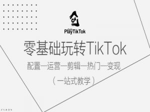 零基础玩转TikTok，配置一运营一剪辑一热门一变现，一站式教学-易得个人分享