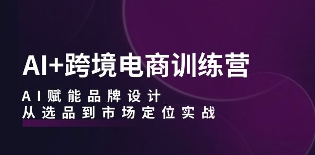 AI+跨境电商训练营：AI赋能品牌设计，从选品到市场定位实战-易得个人分享