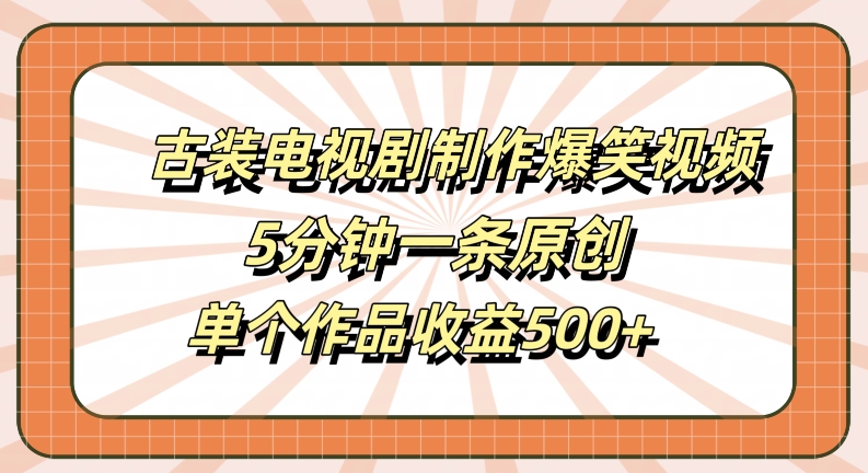 古装电视剧制作爆笑视频，5分钟一条原创，单个作品收益500+【揭秘】-易得个人分享