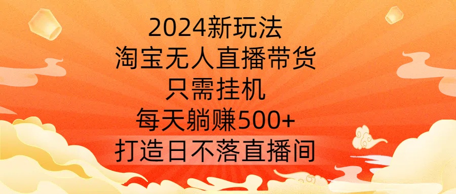 2024新玩法，淘宝无人直播带货，只需挂机，每天躺赚500+ 打造日不落直播间【揭秘】-易得个人分享