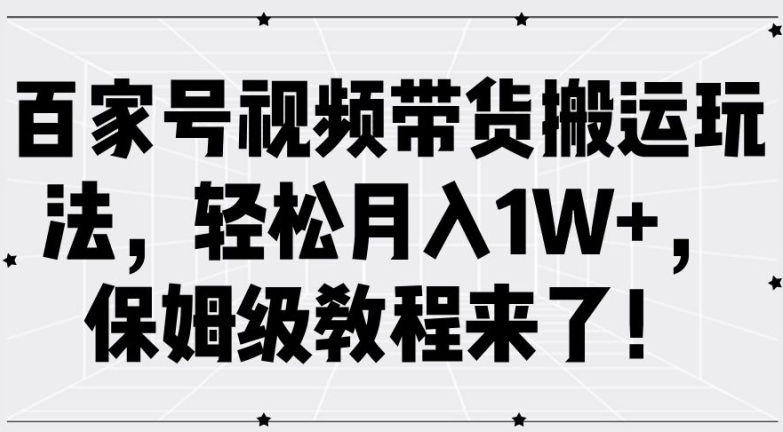 百家号视频带货搬运玩法，轻松月入1W+，保姆级教程来了【揭秘】-易得个人分享