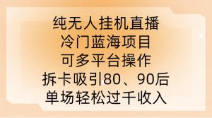 纯无人挂JI直播，冷门蓝海项目，可多平台操作，拆卡吸引80、90后，单场轻松过千收入【揭秘】-易得个人分享
