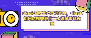 tiktok混剪怎么剪才能爆，tiktok如何对视频进行二次深度剪辑去重-易得个人分享