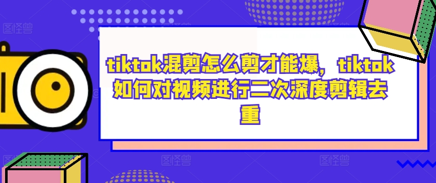 tiktok混剪怎么剪才能爆，tiktok如何对视频进行二次深度剪辑去重-易得个人分享